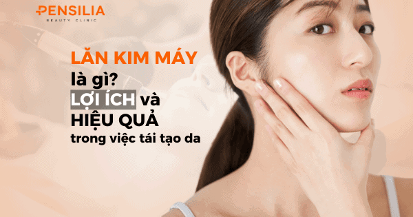 Lăn kim máy là gì? Lợi ích và hiệu quả trong việc tái tạo da