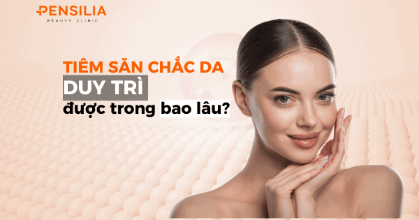 Tiêm săn chắc da duy trì được trong bao lâu?