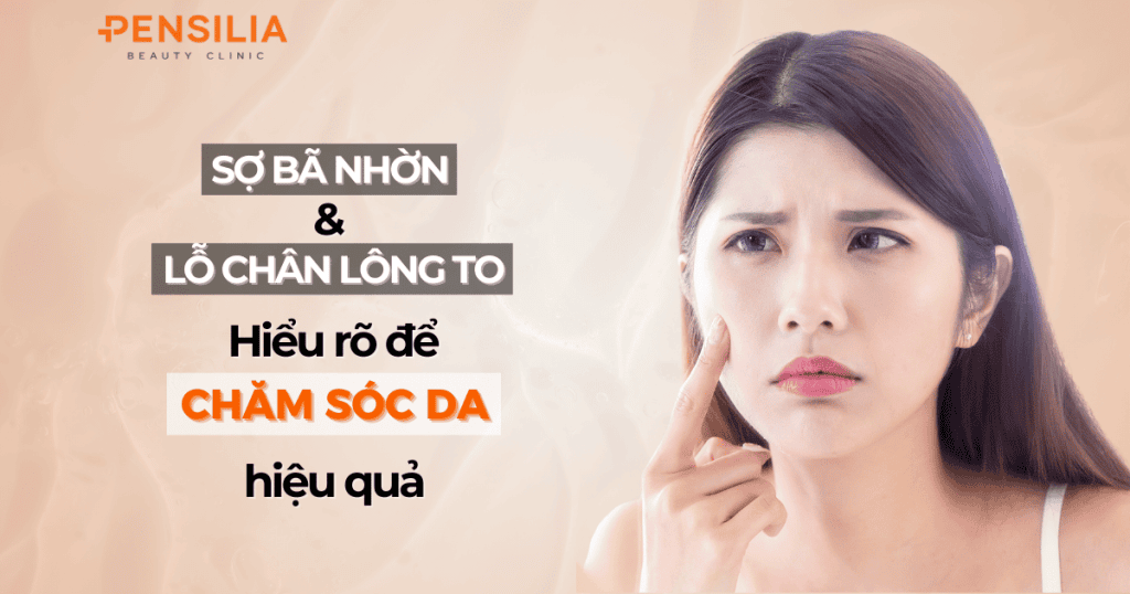 Sợi bã nhờn và lỗ chân lông to Hiểu rõ sự khác biệt để chăm sóc da hiệu quả