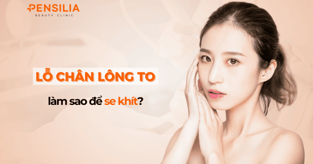 Lỗ chân lông to làm sao để se khít?