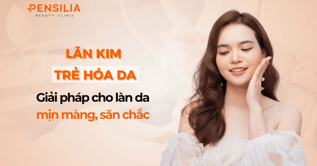 Lăn kim trẻ hóa da Giải pháp tối ưu cho làn da mịn màng, săn chắc