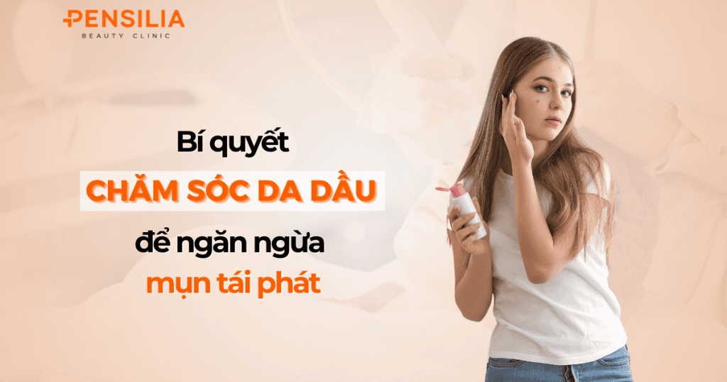 Bí quyết chăm sóc da dầu để ngăn ngừa mụn tái phát