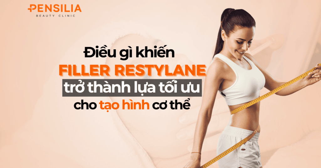 Điều gì khiến filler restylane trở thành lựa chọn tối ưu cho tạo hình cơ thể