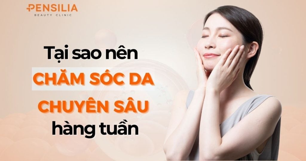 Tại sao nên chăm sóc da chuyên sâu hàng tuần?