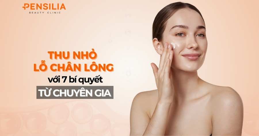 Thu nhỏ lỗ chân lông nhanh chóng với 7 bí quyết từ chuyên gia