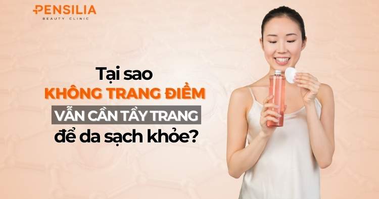 Tại sao không trang điểm vẫn cần tẩy trang để da sạch khỏe?