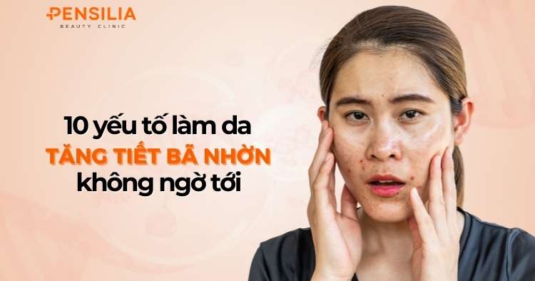 10 yếu tố làm da tăng tiết bã nhờn mà bạn không ngờ tới