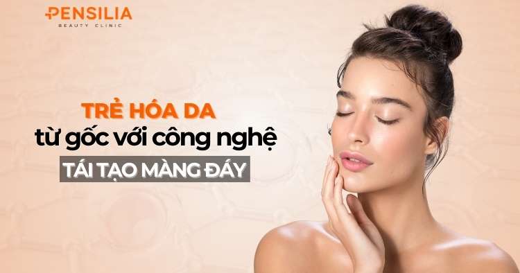 Trẻ hóa da từ gốc với công nghệ tái tạo màng đáy